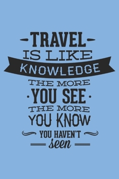 Paperback Travel Is Like Knowledge The More You See The More You kow You Haven't Seen: Motivational Travel Quote /Journal For Travel Lovers/ Gifts (6x9) Book