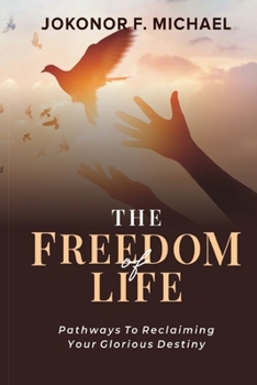 The Freedom Of Life: Pathways To Reclaiming Your Glorious Destiny