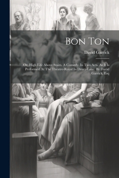Bon Ton: Or, High Life Above Stairs. A Comedy. In Two Acts. As It Is Performed At The Theatre-royal In Drury-lane. By David Garrick, Esq