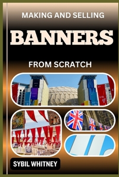 Making and Selling Banners from Scratch: From Fabric To Fortune, The Ultimate Guide Of Stitching Dreams Into Reality And Blueprint For Banner Business