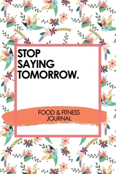 Stop Saying Tomorrow - Fitness Journal 2020: Motivational Fitness And Food Journal + Exercise Journal for Diet Plans & Weight Loss.