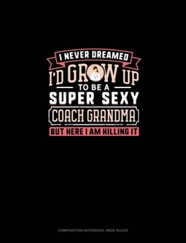 I Never Dreamed I'd Grow Up To Be A Super Sexy Coach Grandma But Here I Am Killing It: Composition Notebook: Wide Ruled