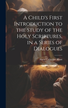 Hardcover A Child's First Introduction to the Study of the Holy Scriptures, in a Series of Dialogues Book