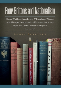 Hardcover Four Britons and Nationalism: Henry Wickham Steed, Robert William Seton-Watson, Arnold Joseph Toynbee and Carlile Aylmer Macartney in/on East-Centra Book