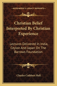Christian Belief Interpreted by Christian Experience; Lectures Delivered in India, Ceylon, and Japan on the Barrows Foundation