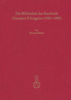 Die Bibliothek Des Kardinals Giovanni d'Aragona (1456 Bis 1485): Illuminierte Handschriften Und Inkunabeln Fur Einen Humanistischen Bibliophilen