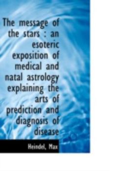 The Message of the Stars : An esoteric exposition of medical and natal astrology explaining the Arts