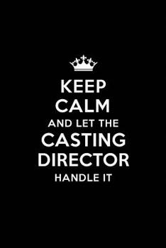 Keep Calm and Let the Casting Director Handle It: Blank Lined Casting Director Journal Notebook Diary as a Perfect Birthday, Appreciation day, Business, Thanksgiving, or Christmas Gift for friends, co