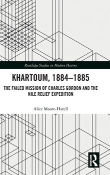 Khartoum, 1884-1885: The Failed Mission of Charles Gordon and the Nile Relief Expedition (Routledge Studies in Modern History)