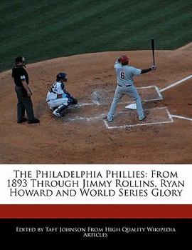 The Philadelphia Phillies : From 1893 Through Jimmy Rollins, Ryan Howard and World Series Glory