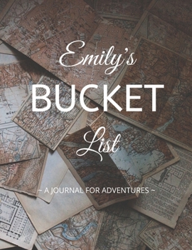 Emily's Bucket List: A Creative, Personalized Bucket List Gift For Emily To Journal Adventures. 8.5 X 11 Inches - 120 Pages (54 'What I Want To Do' Pages and 66 'Places I Want To Visit' Pages).