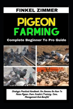 PIGEON FARMING: Complete Beginner To Pro Guide: Strategic Practical Handbook For Owners On How To Raise Pigeon From Scratch (Training, Care, Management And Benefit)