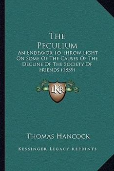 The Peculium: An Endeavour to Throw Light on Some of the Causes of the Decline of the Society of Friends, Especially in Regard to Its Original Claim of Being the Peculiar People of God