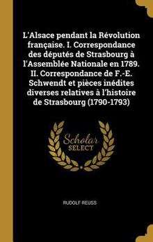 Hardcover L'Alsace pendant la Révolution française. I. Correspondance des députés de Strasbourg à l'Assemblée Nationale en 1789. II. Correspondance de F.-E. Sch [French] Book