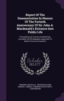 Hardcover Report of the Demonstration in Honour of the Fortieth Anniversary of Sir John A. MacDonald's Entrance Into Public Life: Proceedings at Toronto and Mon Book