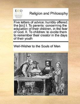 Paperback Five Letters of Advice: Humbly Offered: The [Sic] I. to Parents: Concerning the Education of Their Children, in the Fear of God. II. to Childr Book