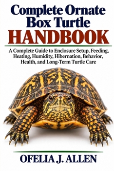 Complete Ornate Box Turtle Handbook: A Complete Guide to Enclosure Setup, Feeding, Heating, Humidity, Hibernation, Behavior, Health, and Long-Term Turtle Care
