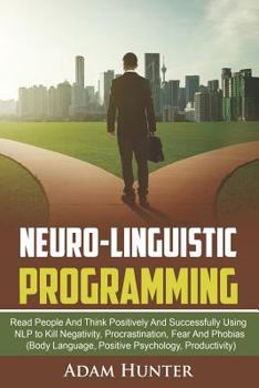 Neuro-Linguistic Programming: Read People And Think Positively And Successfully Using NLP to Kill Negativity, Procrastination, Fear And Phobias (Body ... Mindset Habits, Mindfulness And Self Esteem)