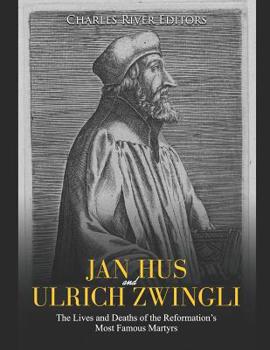 Jan Hus and Ulrich Zwingli: The Lives and Deaths of the Reformation's Most Famous Martyrs