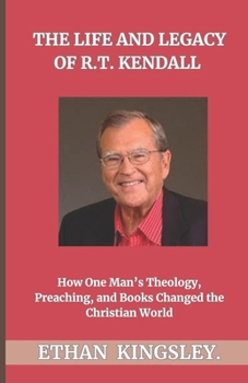 The Life and Legacy of R.T. Kendall: How One Man’s Theology, Preaching, and Books Changed the Christian World
