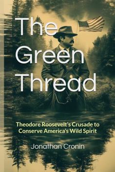 The Green Thread: Theodore Roosevelt’s Crusade to Conserve America’s Wild Spirit (The Green Thread Series: America's Green Space Visionaries)
