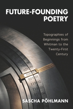 Hardcover Future-Founding Poetry: Topographies of Beginnings from Whitman to the Twenty-First Century Book