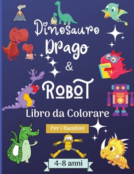 Dinosauro Draghi e Robot Libro da Colorare per Bambini dai 4 agli 8 anni: Incredibile libro da colorare per bambini di 4-8 anni con bellissimi disegni come robot, draghi e dinosauri per imparare e div