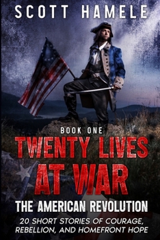 Twenty Lives at War - The American Revolution: 20 Short Stories of Courage, Rebellion, and Homefront Hope