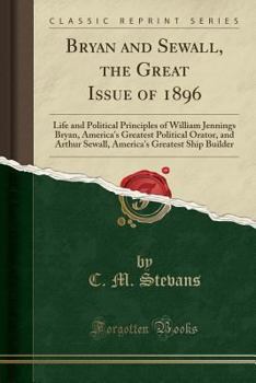 Paperback Bryan and Sewall, the Great Issue of 1896: Life and Political Principles of William Jennings Bryan, America's Greatest Political Orator, and Arthur Se Book