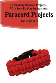 Paperback Paracord Projects: 15 Amazing Paracord Projects With Step-By-Step Instructions For Beginners: (Paracord Bracelet, Paracord Survival Belt, Book