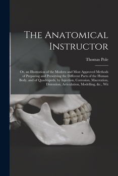 Paperback The Anatomical Instructor: Or, an Illustration of the Modern and Most Approved Methods of Preparing and Preserving the Different Parts of the Hum Book