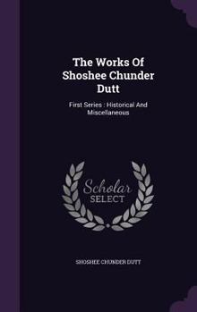 Hardcover The Works Of Shoshee Chunder Dutt: First Series: Historical And Miscellaneous Book