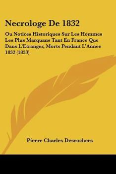 Necrologe De 1832: Ou Notices Historiques Sur Les Hommes Les Plus Marquans Tant En France Que Dans L'Etranger, Morts Pendant L'Annee 1832 (1833)