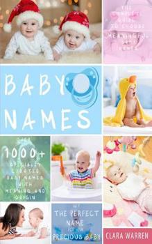 Baby Names: The Complete Guide to Choose Meaningful Baby Names. Get the Perfect Name for Your Precious Baby