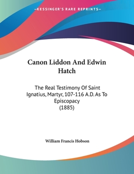 Paperback Canon Liddon And Edwin Hatch: The Real Testimony Of Saint Ignatius, Martyr, 107-116 A.D. As To Episcopacy (1885) Book