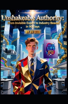 Unshakeable Authority: From Invisible Expert to Industry Beacon in 90 Days (Hard Life Problems Worth Solving)
