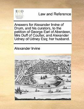 Paperback Answers for Alexander Irvine of Drum, and His Curators, to the Petition of George Earl of Aberdeen, Mrs Duff of Coulter, and Alexander Udney of Udney Book