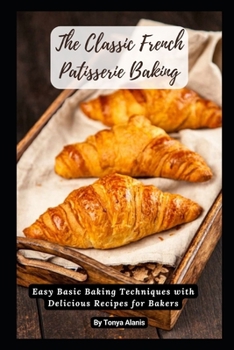 Paperback The Classic French Patisserie Baking: Easy Basic Baking Techniques with Delicious Recipes for Bakers Book