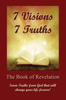 7 Visions 7 Truths: The Book of Revelation - Seven Truths from God That Will Change Your Life Forever.