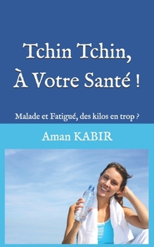 Tchin Tchin, À Votre Santé !: Malade et Fatigué, des Kilos en Trop ?