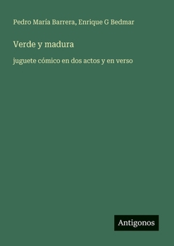 Verde y madura: juguete cómico en dos actos y en verso
