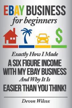 Paperback Ebay Business for Beginners: Exactly How I Make a Six Figure Income with My Ebay Business and Why It Is Easier Than You Think Book