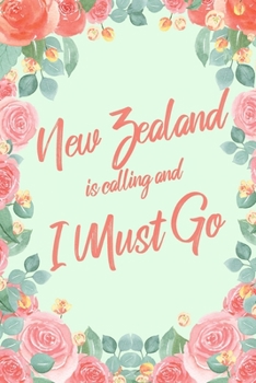 New Zealand Is Calling And I Must Go: 6x9" Floral Lined Notebook/Journal Funny Adventure, Travel, Vacation, Holiday Diary Gift Idea