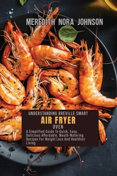 The Complete Breville Smart Air Fryer Oven Cookbook for Beginners: A Simplified Guide To Quick, Easy, Delicious Affordable, Mouth-Watering Recipes For Weight Loss And Healthier Living