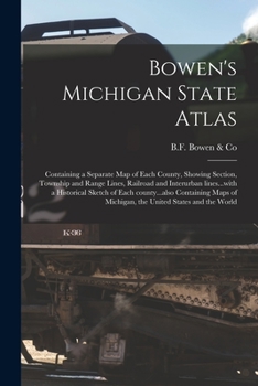 Bowen's Michigan State Atlas: Containing a Separate Map of Each County, Showing Section, Township and Range Lines, Railroad and Interurban ... of Michigan, the United States and the World
