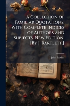 Paperback A Collection of Familiar Quotations, With Complete Indices of Authors and Subjects. New Edition. [By J. Bartlett.] Book