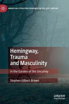 Hemingway, Trauma and Masculinity: In the Garden of the Uncanny (American Literature Readings in the 21st Century)
