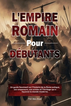 Paperback L'Empire Romain Pour Débutants: Un guide fascinant sur l'histoire de la Rome antique, ses empereurs, son armée et l'héritage qui a façonné le monde mo [French] Book