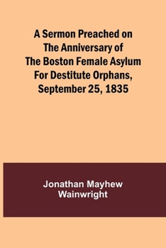 Paperback A Sermon Preached on the Anniversary of the Boston Female Asylum for Destitute Orphans, September 25, 1835 Book