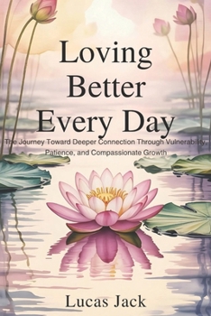 Loving Better Every Day: The Journey Toward Deeper Connection Through Vulnerability, Patience, and Compassionate Growth